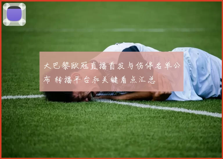 大巴黎欧冠直播首发与伤停名单公布 转播平台和关键看点汇总