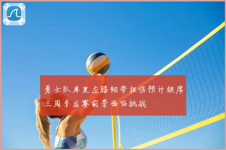 勇士队库里左膝韧带扭伤预计缺席三周季后赛前景面临挑战