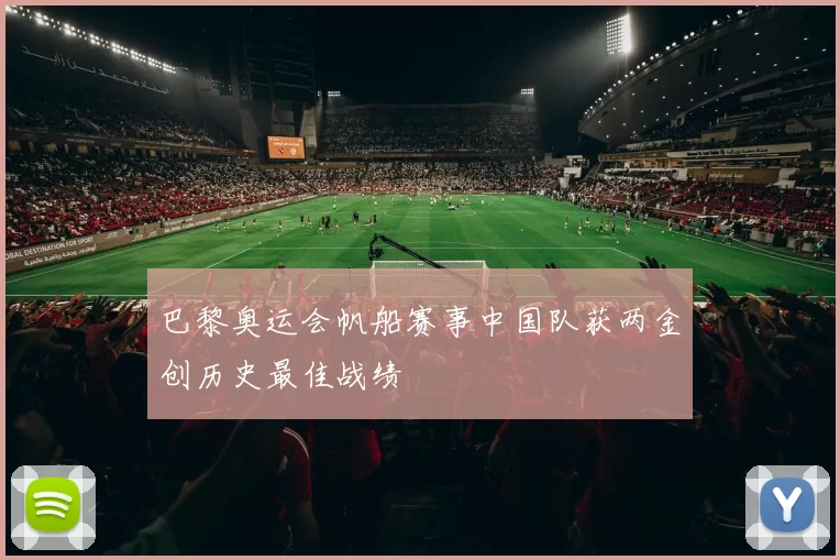 巴黎奥运会帆船赛事中国队获两金创历史最佳战绩