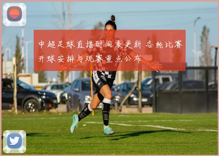 中超足球直播时间表更新 各轮比赛开球安排与观赛重点公布