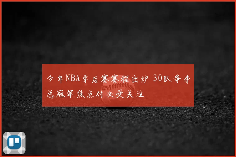 今年NBA季后赛赛程出炉 30队争夺总冠军焦点对决受关注