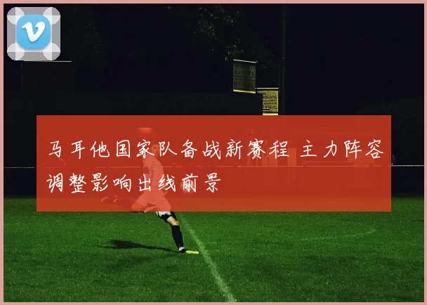 马耳他国家队备战新赛程 主力阵容调整影响出线前景