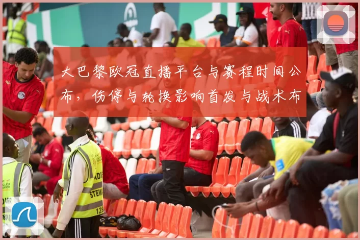 大巴黎欧冠直播平台与赛程时间公布，伤停与轮换影响首发与战术布置