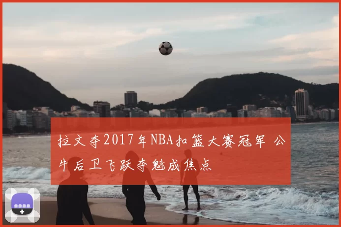 拉文夺2017年NBA扣篮大赛冠军 公牛后卫飞跃夺魁成焦点