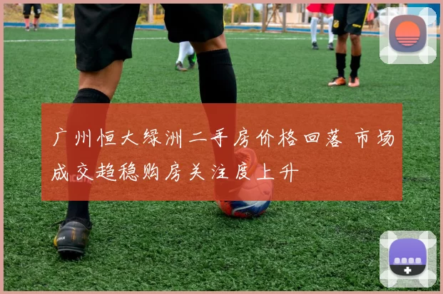广州恒大绿洲二手房价格回落 市场成交趋稳购房关注度上升