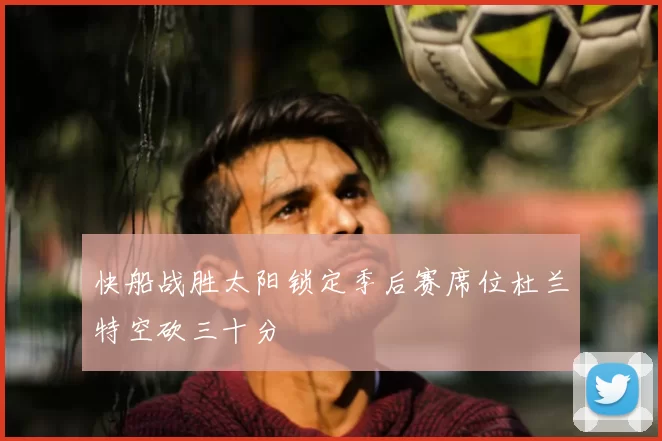 快船战胜太阳锁定季后赛席位杜兰特空砍三十分