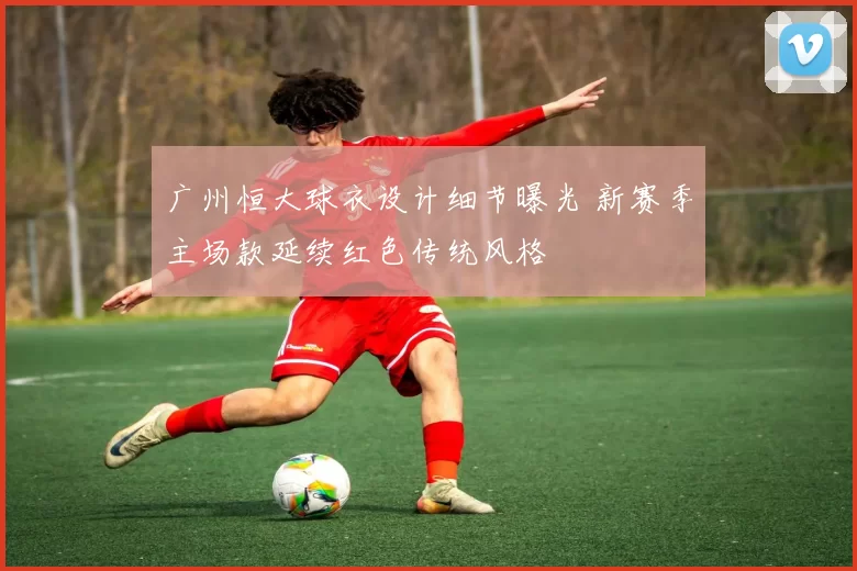 广州恒大球衣设计细节曝光 新赛季主场款延续红色传统风格