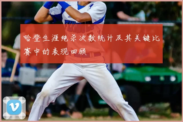 哈登生涯绝杀次数统计及其关键比赛中的表现回顾