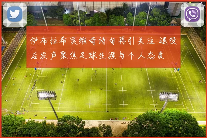 伊布拉希莫维奇诗句再引关注 退役后发声聚焦足球生涯与个人态度