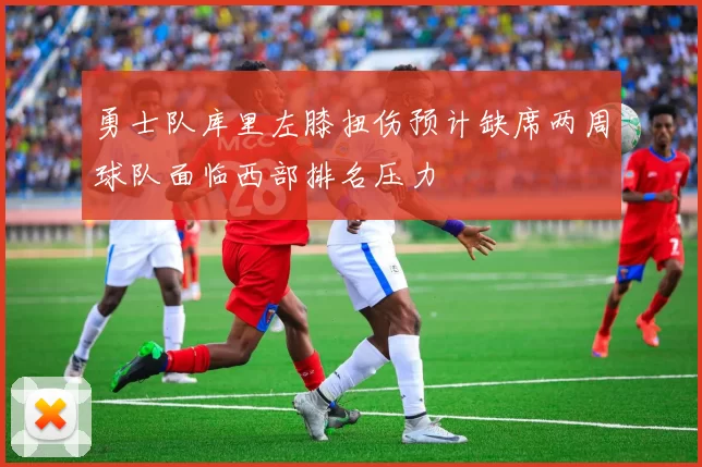 勇士队库里左膝扭伤预计缺席两周球队面临西部排名压力