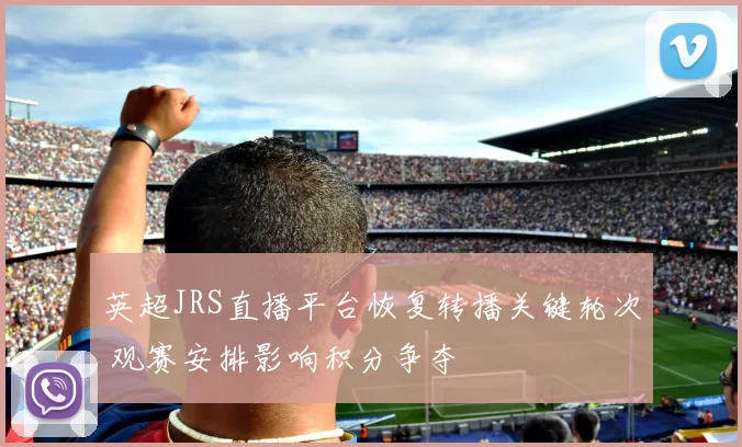 英超JRS直播平台恢复转播关键轮次 观赛安排影响积分争夺