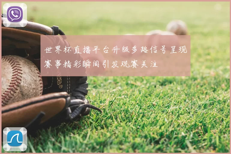 世界杯直播平台升级多路信号呈现赛事精彩瞬间引发观赛关注