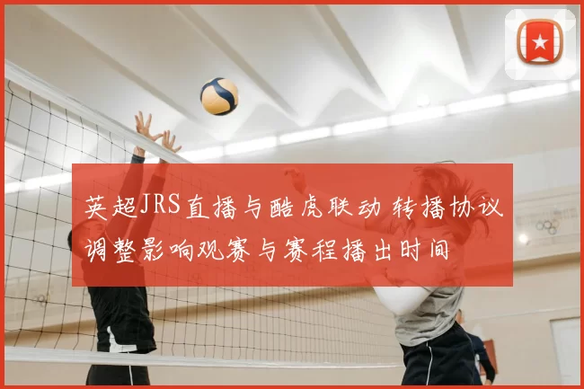 英超JRS直播与酷虎联动 转播协议调整影响观赛与赛程播出时间