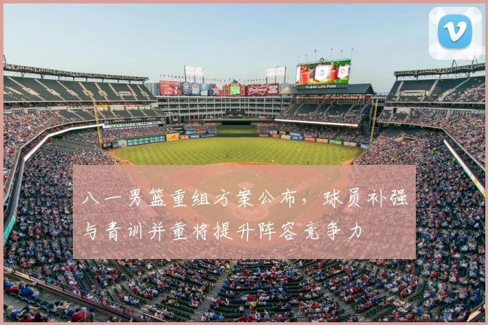 八一男篮重组方案公布，球员补强与青训并重将提升阵容竞争力