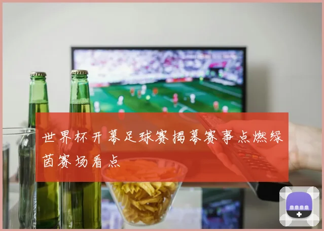世界杯开幕足球赛揭幕赛事点燃绿茵赛场看点