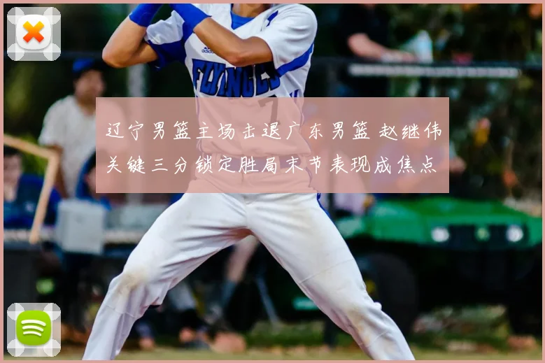 辽宁男篮主场击退广东男篮 赵继伟关键三分锁定胜局末节表现成焦点