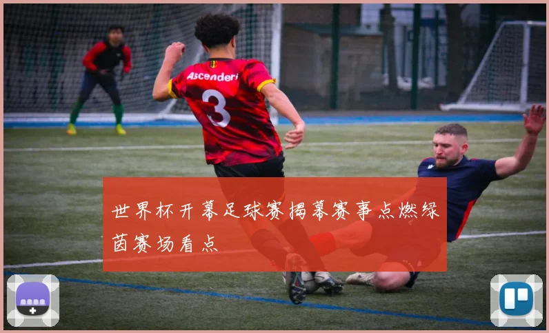 世界杯开幕足球赛揭幕赛事点燃绿茵赛场看点