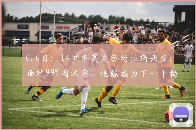 6.6日:14岁李昊炎签约拉玛西亚:面对99%淘汰率,他能成为下一个梅西么?_巴萨_李刚仁_中国