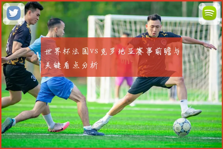 世界杯法国vs克罗地亚赛事前瞻与关键看点分析
