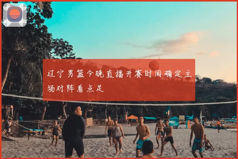 辽宁男篮今晚直播开赛时间确定主场对阵看点足