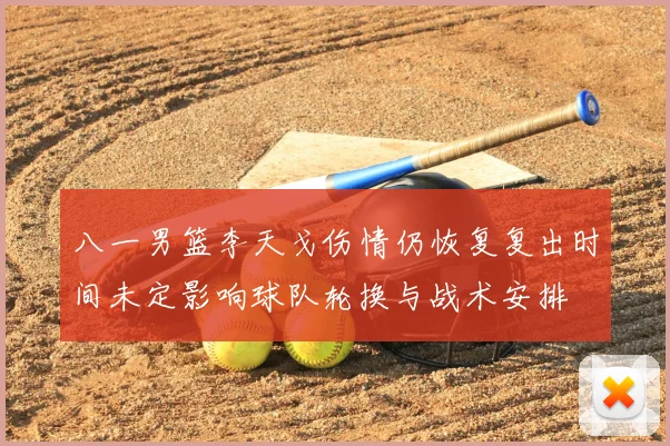 八一男篮李天戈伤情仍恢复复出时间未定影响球队轮换与战术安排