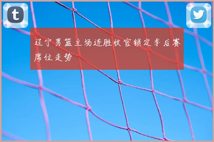 辽宁男篮主场连胜收官锁定季后赛席位走势
