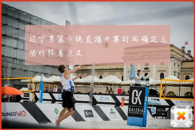 辽宁男篮今晚直播开赛时间确定主场对阵看点足