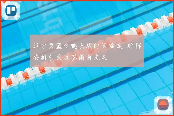 辽宁男篮今晚出战时间确定 对阵安排引关注赛前看点足
